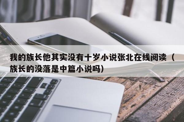 我的族长他其实没有十岁小说张北在线阅读（族长的没落是中篇小说吗）