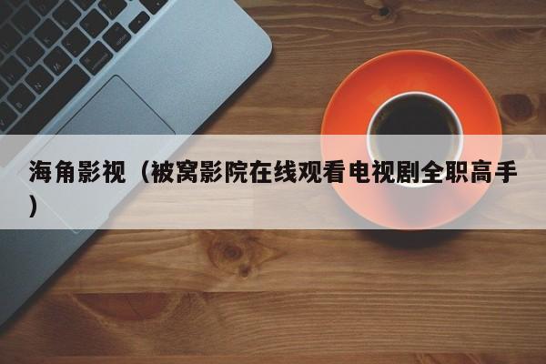 海角影视（被窝影院在线观看电视剧全职高手）