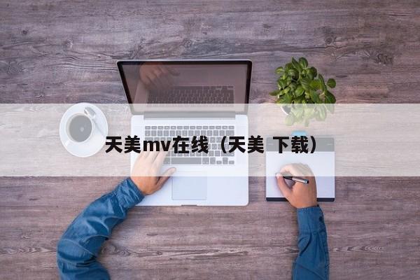 天美mv在线（天美 下载）