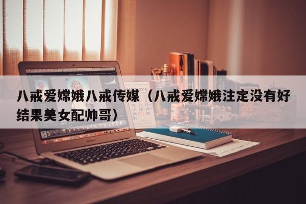 八戒爱嫦娥八戒传媒（八戒爱嫦娥注定没有好结果美女配帅哥）
