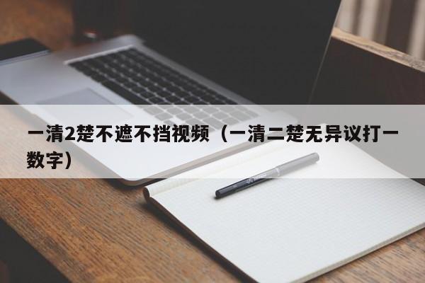 一清2楚不遮不挡视频（一清二楚无异议打一数字）