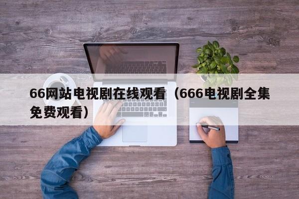 66网站电视剧在线观看（666电视剧全集免费观看）