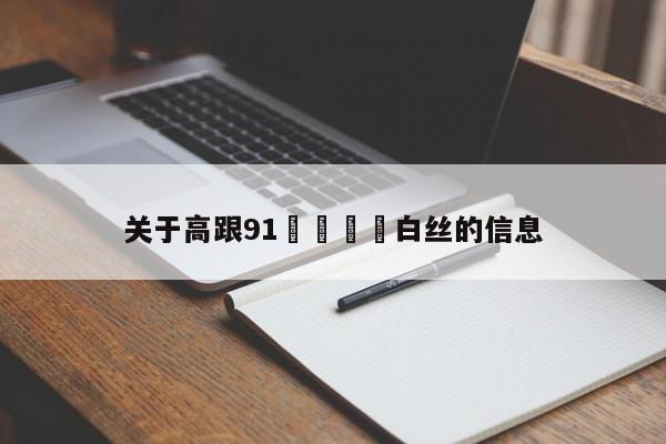 关于高跟91❌❌⭕⭕白丝的信息