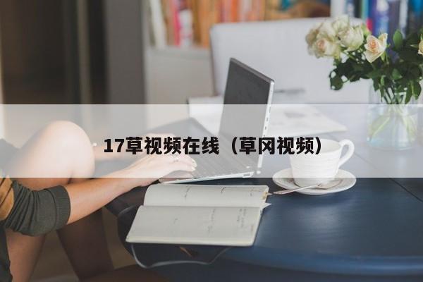 17草视频在线（草冈视频）