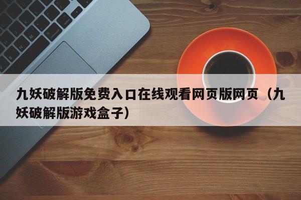 九妖破解版免费入口在线观看网页版网页（九妖破解版游戏盒子）