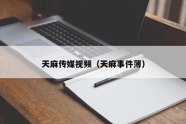 天麻传媒视频（天麻事件薄）