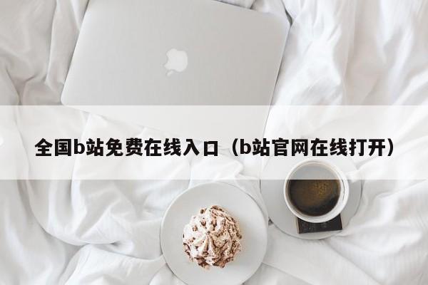 全国b站免费在线入口（b站官网在线打开）