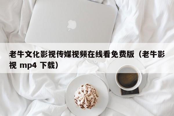 老牛文化影视传媒视频在线看免费版（老牛影视 mp4 下载）