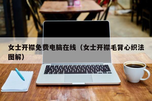 女士开襟免费电脑在线（女士开襟毛背心织法图解）