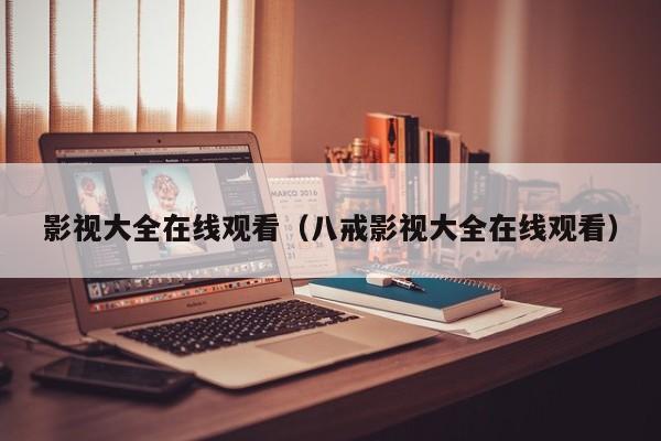 影视大全在线观看（八戒影视大全在线观看）
