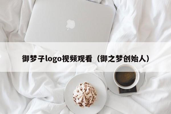 御梦子logo视频观看（御之梦创始人）