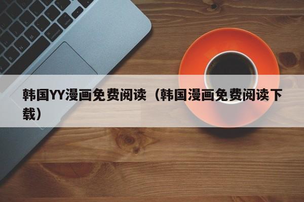 韩国YY漫画免费阅读（韩国漫画免费阅读下载）