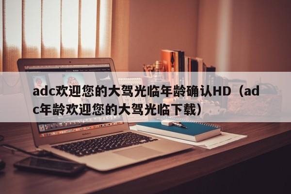adc欢迎您的大驾光临年龄确认HD（adc年龄欢迎您的大驾光临下载）