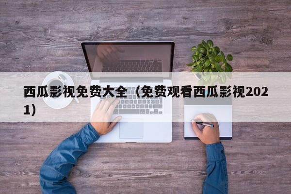 西瓜影视免费大全（免费观看西瓜影视2021）