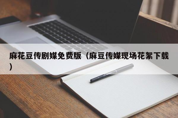 麻花豆传剧媒免费版（麻豆传媒现场花絮下载）