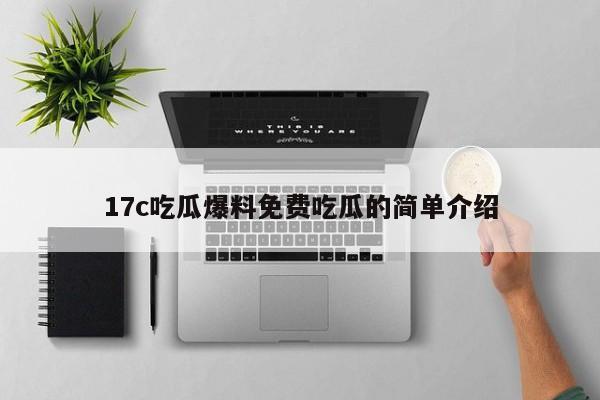 17c吃瓜爆料免费吃瓜的简单介绍