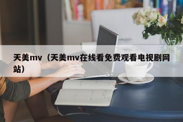 天美mv（天美mv在线看免费观看电视剧网站）