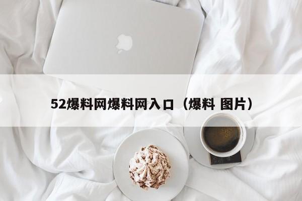 52爆料网爆料网入口（爆料 图片）