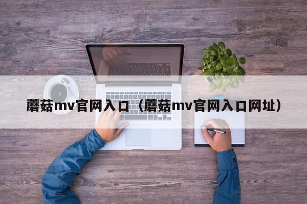 蘑菇mv官网入口（蘑菇mv官网入口网址）