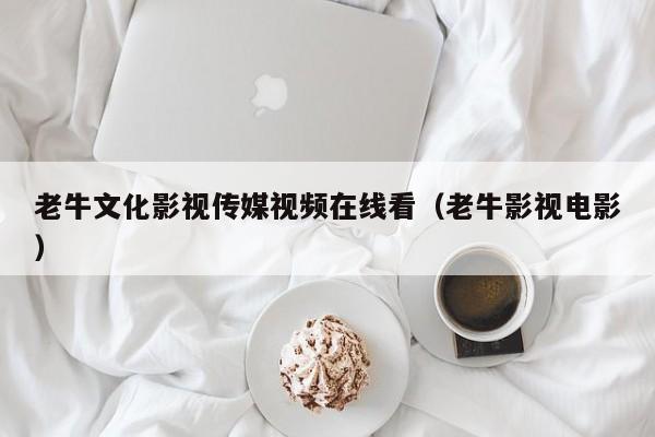 老牛文化影视传媒视频在线看（老牛影视电影）