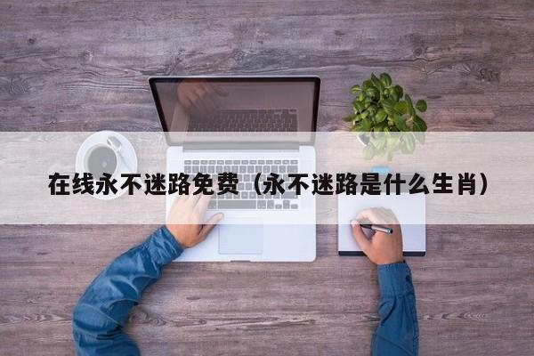 在线永不迷路免费（永不迷路是什么生肖）