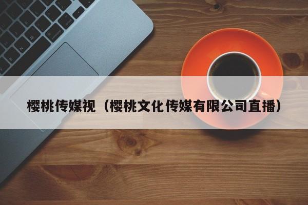 樱桃传媒视（樱桃文化传媒有限公司直播）