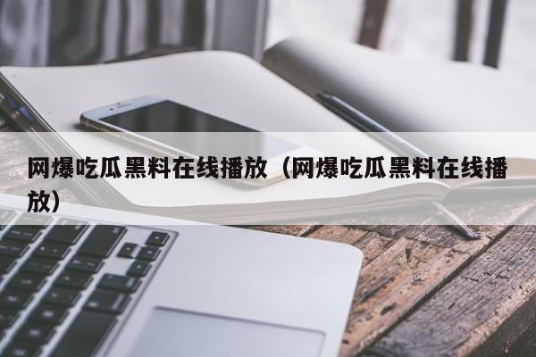 网爆吃瓜黑料在线播放（网爆吃瓜黑料在线播放）