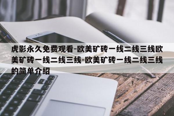 虎影永久免费观看-欧美矿砖一线二线三线欧美矿砖一线二线三线-欧美矿砖一线二线三线的简单介绍