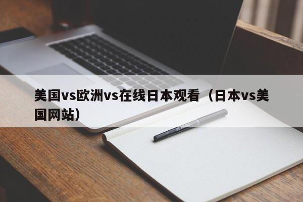 美国vs欧洲vs在线日本观看（日本vs美国网站）
