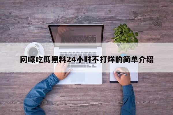 网曝吃瓜黑料24小时不打烊的简单介绍