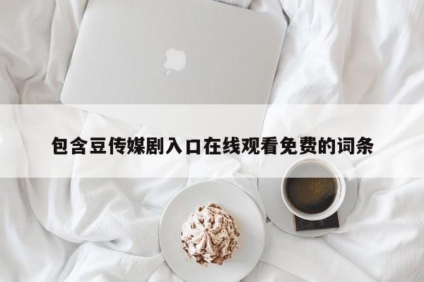 包含豆传媒剧入口在线观看免费的词条