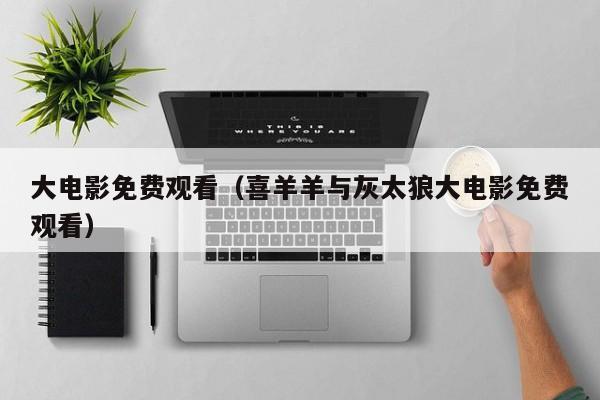 大电影免费观看（喜羊羊与灰太狼大电影免费观看）