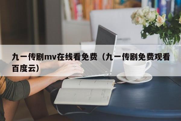 九一传剧mv在线看免费（九一传剧免费观看百度云）