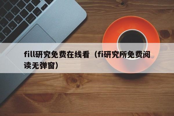 fill研究免费在线看（fi研究所免费阅读无弹窗）