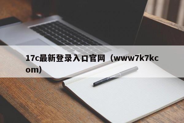 17c最新登录入口官网（www7k7kcom）