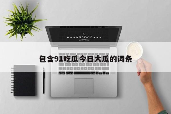 包含91吃瓜今日大瓜的词条