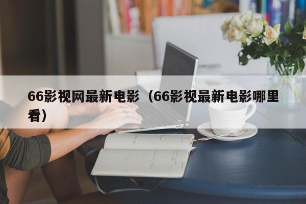 66影视网最新电影（66影视最新电影哪里看）