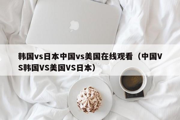 韩国vs日本中国vs美国在线观看（中国VS韩国VS美国VS日本）