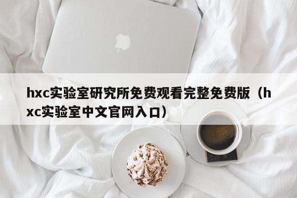 hxc实验室研究所免费观看完整免费版（hxc实验室中文官网入口）