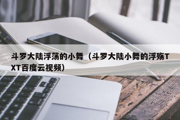 斗罗大陆浮荡的小舞（斗罗大陆小舞的浮殇TXT百度云视频）