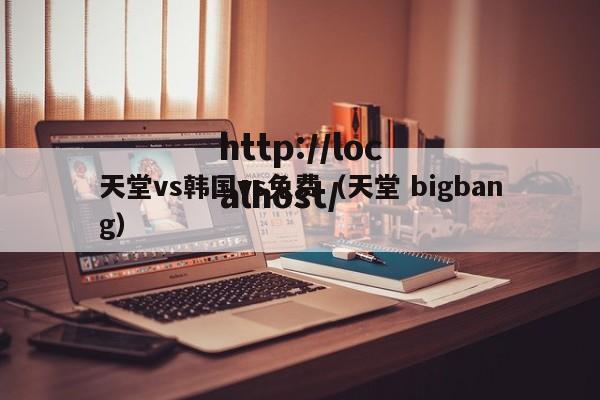 天堂vs韩国vs免费（天堂 bigbang）